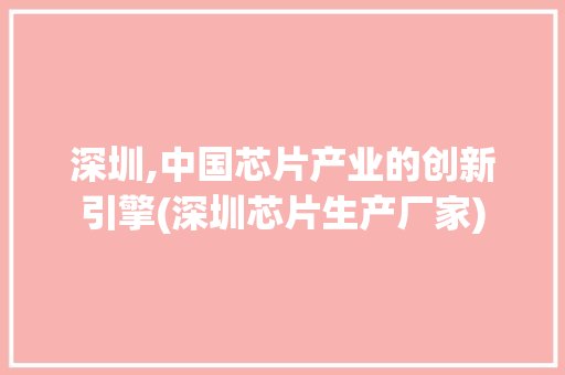 深圳,中国芯片产业的创新引擎(深圳芯片生产厂家) 旅游攻略