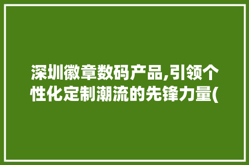 深圳徽章数码产品,引领个性化定制潮流的先锋力量(深圳徽章数码产品) 教育法律