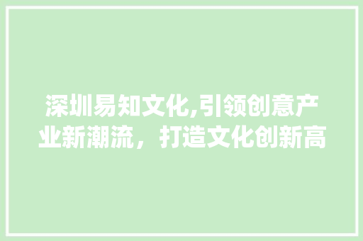 深圳易知文化,引领创意产业新潮流，打造文化创新高地(深圳易知文化公司) 健康母婴