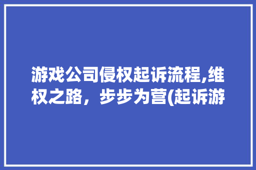 游戏公司侵权起诉流程,维权之路，步步为营(起诉游戏公司流程) 健康母婴