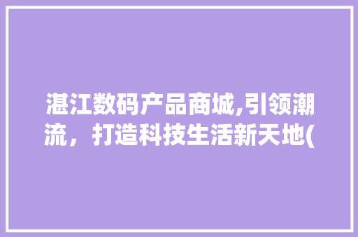 湛江数码产品商城,引领潮流，打造科技生活新天地(湛江数码产品商城) 手机电脑
