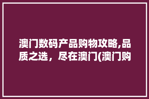 澳门数码产品购物攻略,品质之选，尽在澳门(澳门购买数码产品) 旅游攻略