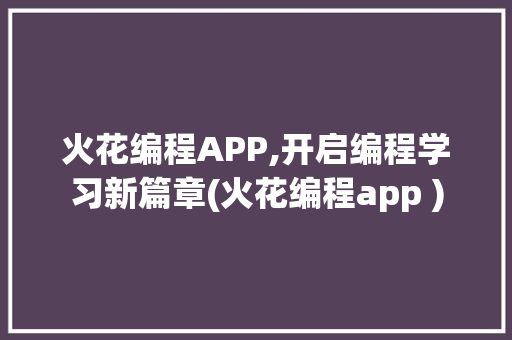 火花编程APP,开启编程学习新篇章(火花编程app ) 旅游攻略