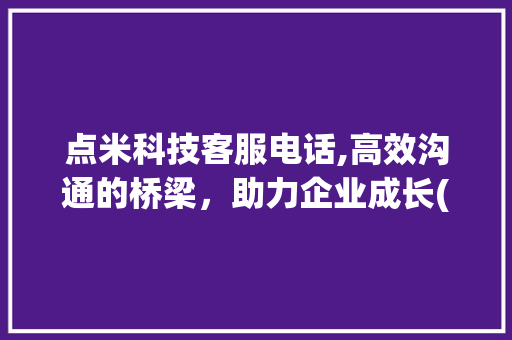点米科技客服电话,高效沟通的桥梁，助力企业成长(点米科技客服电话) 汽车常识