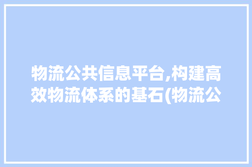 物流公共信息平台,构建高效物流体系的基石(物流公共信息平台) 教育法律