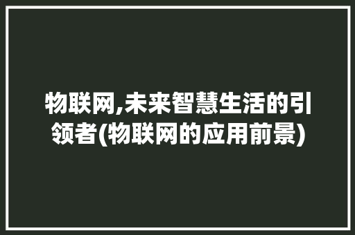 物联网,未来智慧生活的引领者(物联网的应用前景) 旅游攻略