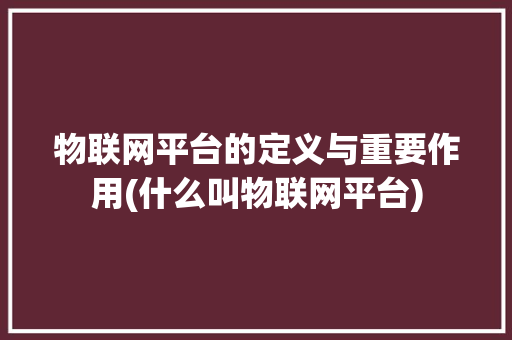 物联网平台的定义与重要作用(什么叫物联网平台) 手机电脑