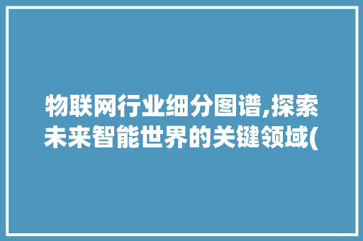 物联网行业细分图谱,探索未来智能世界的关键领域(物联网行业细分图) 旅游攻略
