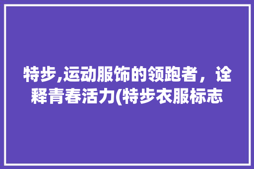 特步,运动服饰的领跑者，诠释青春活力(特步衣服标志图片) 旅游攻略