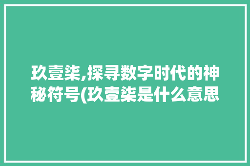 玖壹柒,探寻数字时代的神秘符号(玖壹柒是什么意思) 手机电脑