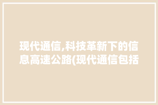 现代通信,科技革新下的信息高速公路(现代通信包括哪些) 时尚穿搭