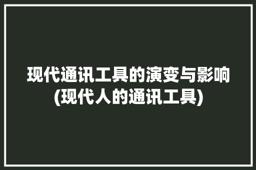 现代通讯工具的演变与影响(现代人的通讯工具) 旅游攻略