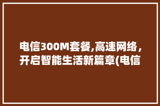 电信300M套餐,高速网络，开启智能生活新篇章(电信300m套餐) 教育法律