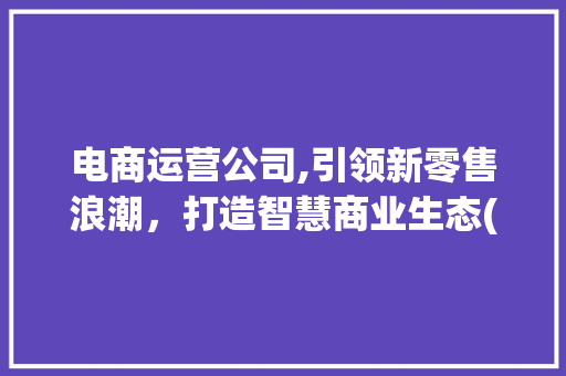 电商运营公司,引领新零售浪潮，打造智慧商业生态(电商运营公司简介) 美食菜谱