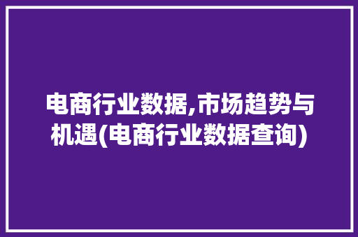 电商行业数据,市场趋势与机遇(电商行业数据查询) 汽车常识