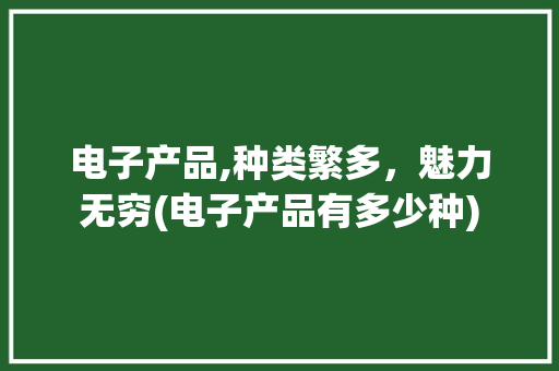 电子产品,种类繁多，魅力无穷(电子产品有多少种) 汽车常识
