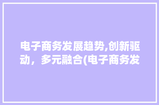 电子商务发展趋势,创新驱动，多元融合(电子商务发展趋势) 汽车常识