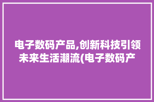 电子数码产品,创新科技引领未来生活潮流(电子数码产品公司) 时尚穿搭
