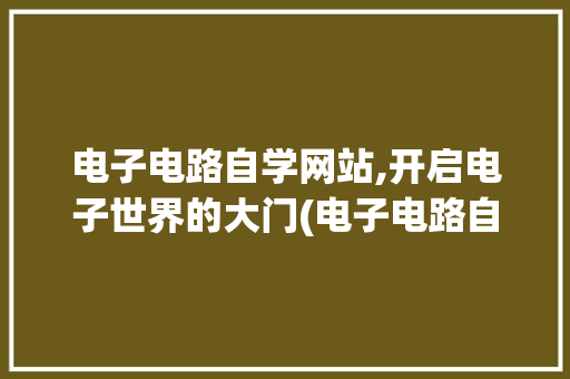 电子电路自学网站,开启电子世界的大门(电子电路自学网站) 健康母婴