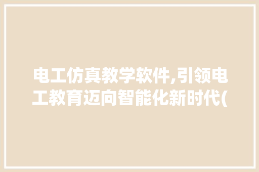 电工仿真教学软件,引领电工教育迈向智能化新时代(电工仿真教学软件) 美食菜谱