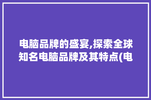 电脑品牌的盛宴,探索全球知名电脑品牌及其特点(电脑有些什么牌子) 汽车常识