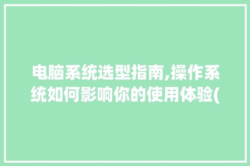 电脑系统选型指南,操作系统如何影响你的使用体验(电脑装什么系统好) 汽车常识