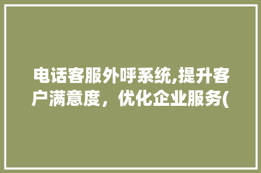 电话客服外呼系统,提升客户满意度，优化企业服务(电话客服外呼系统) 美食菜谱