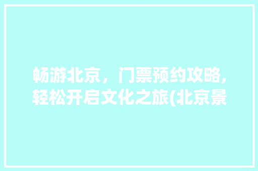 畅游北京，门票预约攻略,轻松开启文化之旅(北京景点门票预约) 美食菜谱