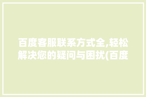 百度客服联系方式全,轻松解决您的疑问与困扰(百度客服怎么联系) 时尚穿搭