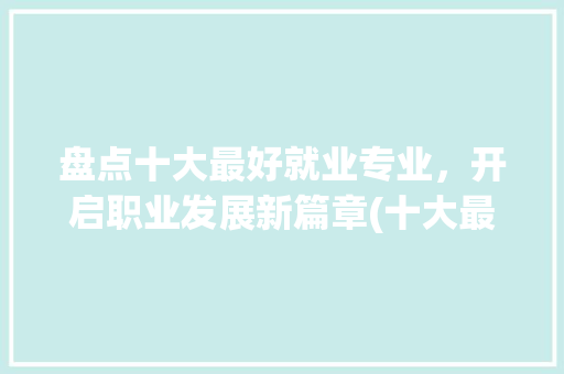 盘点十大最好就业专业，开启职业发展新篇章(十大最好就业专业) 健康母婴