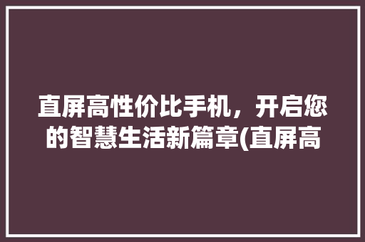 直屏高性价比手机，开启您的智慧生活新篇章(直屏高性价比手机) 美食菜谱