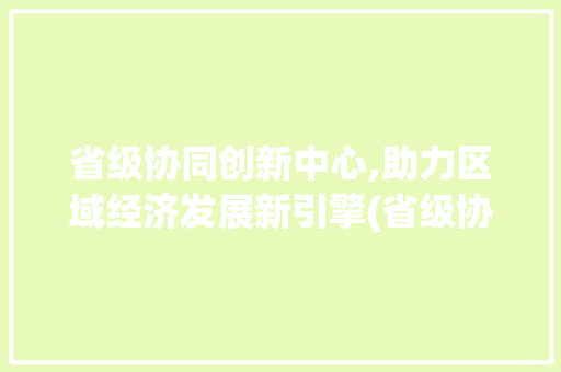 省级协同创新中心,助力区域经济发展新引擎(省级协同创新中心) 旅游攻略