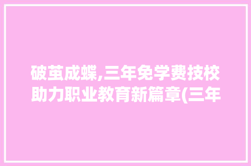 破茧成蝶,三年免学费技校助力职业教育新篇章(三年免学费的技校) 健康母婴