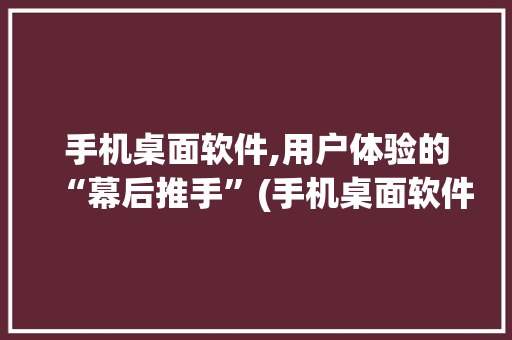 手机桌面软件,用户体验的“幕后推手”(手机桌面软件) 美食菜谱