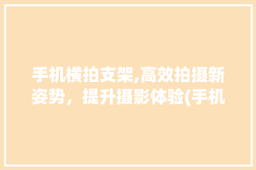 手机横拍支架,高效拍摄新姿势，提升摄影体验(手机横拍支架) 时尚穿搭