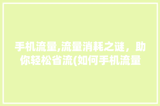 手机流量,流量消耗之谜，助你轻松省流(如何手机流量) 旅游攻略
