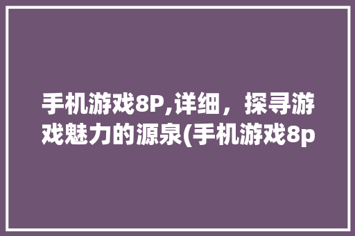 手机游戏8P,详细，探寻游戏魅力的源泉(手机游戏8p) 时尚穿搭
