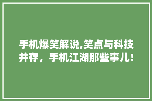 手机爆笑解说,笑点与科技并存，手机江湖那些事儿！(手机爆笑解说) 时尚穿搭