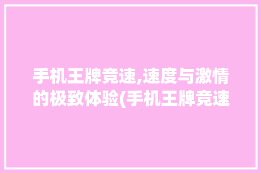 手机王牌竞速,速度与激情的极致体验(手机王牌竞速)