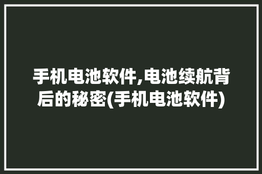 手机电池软件,电池续航背后的秘密(手机电池软件)