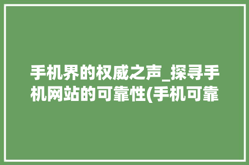 手机界的权威之声_探寻手机网站的可靠性(手机可靠网站)