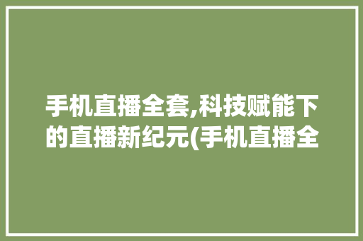 手机直播全套,科技赋能下的直播新纪元(手机直播全套) 健康母婴