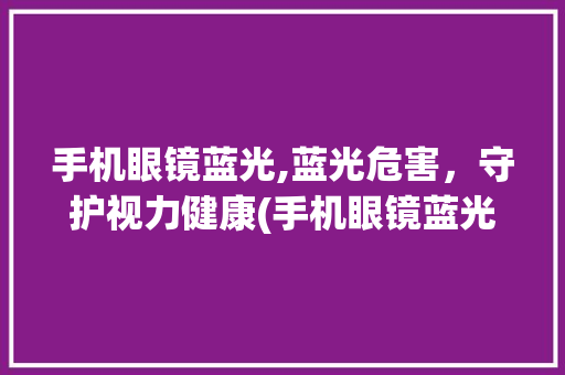 手机眼镜蓝光,蓝光危害，守护视力健康(手机眼镜蓝光) 时尚穿搭