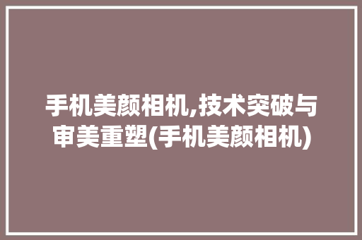 手机美颜相机,技术突破与审美重塑(手机美颜相机)