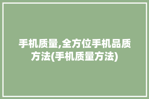 手机质量,全方位手机品质方法(手机质量方法) 手机电脑