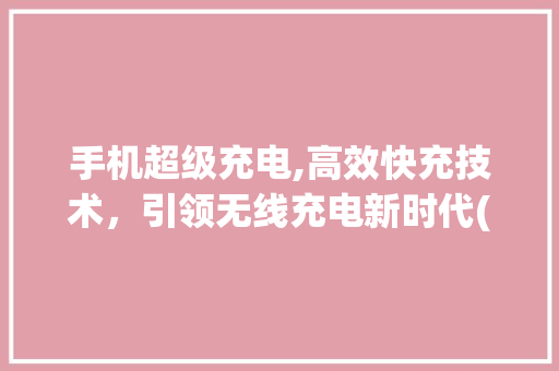 手机超级充电,高效快充技术，引领无线充电新时代(手机超级充电) 旅游攻略