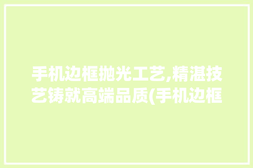 手机边框抛光工艺,精湛技艺铸就高端品质(手机边框抛光)