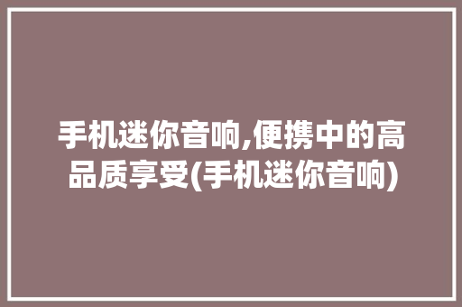 手机迷你音响,便携中的高品质享受(手机迷你音响) 旅游攻略