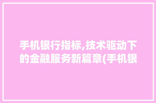 手机银行指标,技术驱动下的金融服务新篇章(手机银行指标)