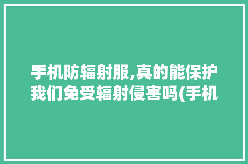 手机防辐射服,真的能保护我们免受辐射侵害吗(手机防辐射服) 手机电脑